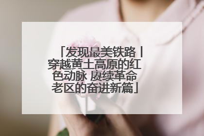 发现最美铁路丨穿越黄土高原的红色动脉 赓续革命老区的奋进新篇