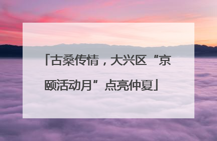 古桑传情，大兴区“京颐活动月”点亮仲夏