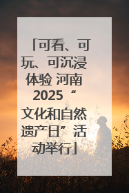 可看、可玩、可沉浸体验 河南2025“文化和自然遗产日”活动举行