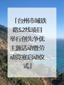 台州市域铁路S2线项目举行创先争优主题活动暨劳动竞赛启动仪式