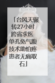 台风天辗转27小时跨省求医 单孔免气腹技术助怕疼患者无痛取石