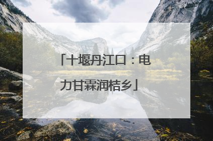十堰丹江口：电力甘霖润桔乡