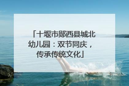 十堰市郧西县城北幼儿园：双节同庆，传承传统文化