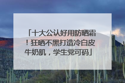 十大公认好用防晒霜！狂晒不黑打造冷白皮牛奶肌，学生党可码
