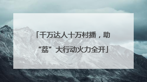 千万达人十万村播，助“荔”大行动火力全开