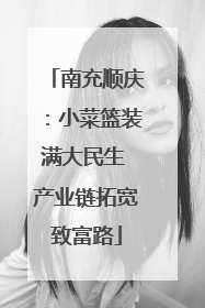 南充顺庆：小菜篮装满大民生 产业链拓宽致富路