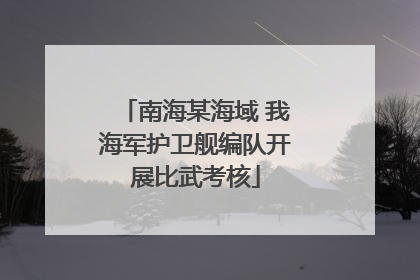 南海某海域 我海军护卫舰编队开展比武考核