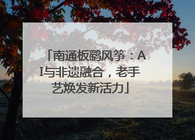 南通板鹞风筝：AI与非遗融合，老手艺焕发新活力