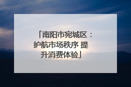 南阳市宛城区：护航市场秩序 提升消费体验