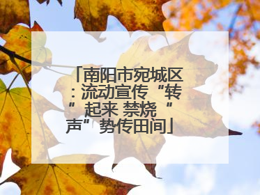 南阳市宛城区：流动宣传“转”起来 禁烧“声”势传田间