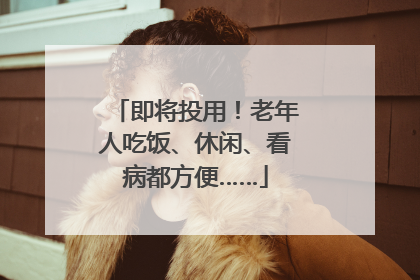 即将投用！老年人吃饭、休闲、看病都方便……