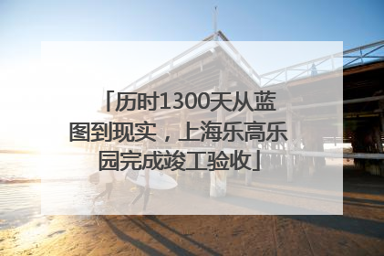 历时1300天从蓝图到现实，上海乐高乐园完成竣工验收