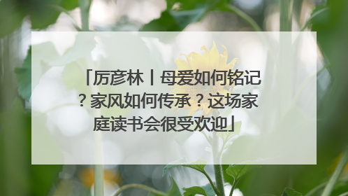 厉彦林丨母爱如何铭记？家风如何传承？这场家庭读书会很受欢迎