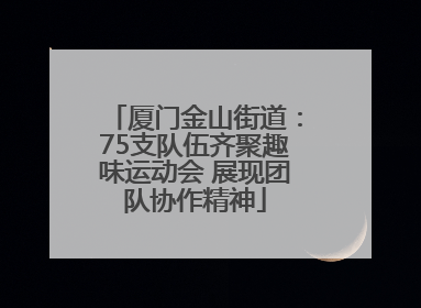 厦门金山街道：75支队伍齐聚趣味运动会 展现团队协作精神