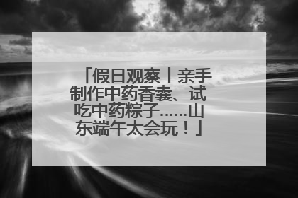 假日观察丨亲手制作中药香囊、试吃中药粽子……山东端午太会玩！