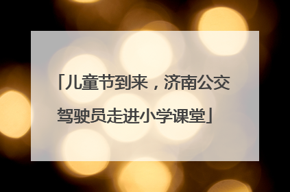 儿童节到来，济南公交驾驶员走进小学课堂