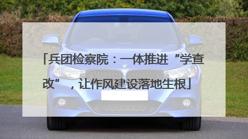 兵团检察院：一体推进“学查改”，让作风建设落地生根