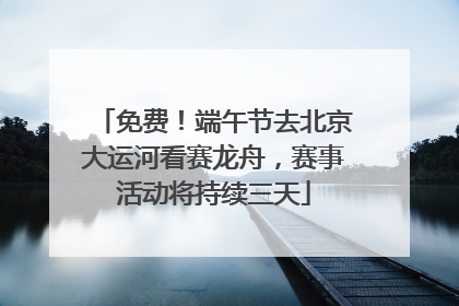 免费！端午节去北京大运河看赛龙舟，赛事活动将持续三天