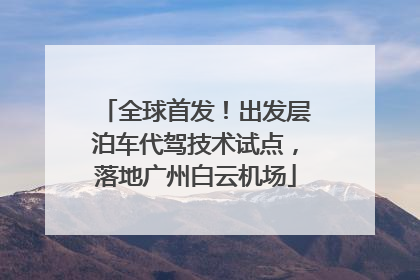 全球首发！出发层泊车代驾技术试点，落地广州白云机场