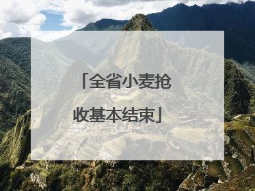 全省小麦抢收基本结束