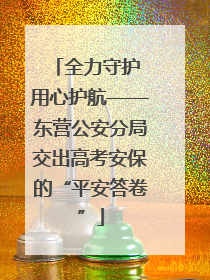 全力守护 用心护航——东营公安分局交出高考安保的“平安答卷”