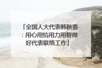全国人大代表韩秋香：用心用情用力用智做好代表联络工作
