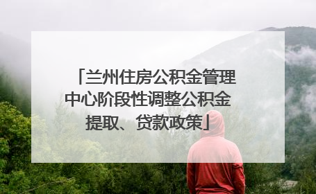 兰州住房公积金管理中心阶段性调整公积金提取、贷款政策