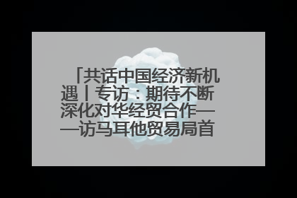 共话中国经济新机遇丨专访：期待不断深化对华经贸合作——访马耳他贸易局首席执行官布蒂吉格