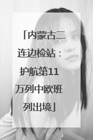 内蒙古二连边检站：护航第11万列中欧班列出境