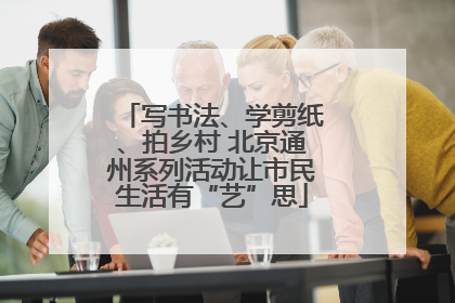 写书法、学剪纸、拍乡村 北京通州系列活动让市民生活有“艺”思