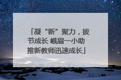 凝“新”聚力，拔节成长 峨眉一小助推新教师迅速成长