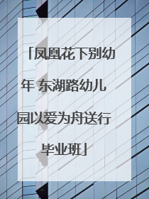 凤凰花下别幼年 东湖路幼儿园以爱为舟送行毕业班