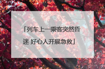 列车上一乘客突然昏迷 好心人开展急救