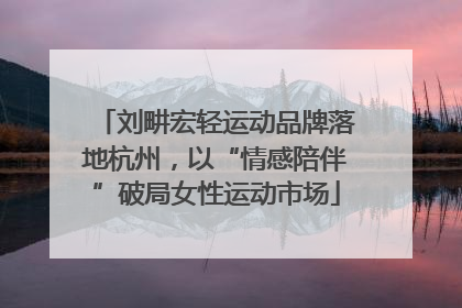 刘畊宏轻运动品牌落地杭州，以“情感陪伴”破局女性运动市场