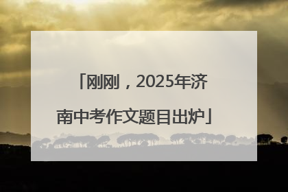 刚刚，2025年济南中考作文题目出炉