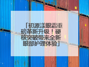 初源漾眼霜重磅革新升级！硬核突破带来全新眼部护理体验