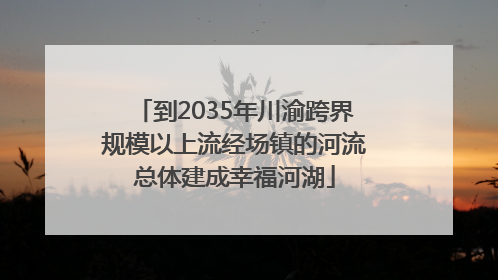 到2035年川渝跨界规模以上流经场镇的河流总体建成幸福河湖