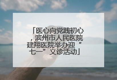 医心向党践初心，滨州市人民医院建翔医院举办迎“七一”义诊活动