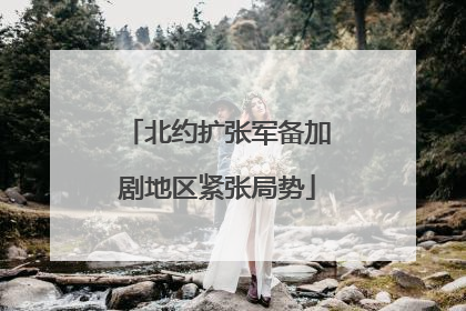 北约扩张军备加剧地区紧张局势