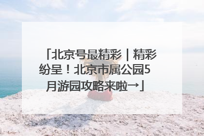 北京号最精彩｜精彩纷呈！北京市属公园5月游园攻略来啦→