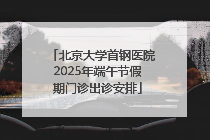 北京大学首钢医院2025年端午节假期门诊出诊安排
