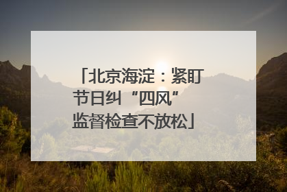 北京海淀：紧盯节日纠“四风” 监督检查不放松