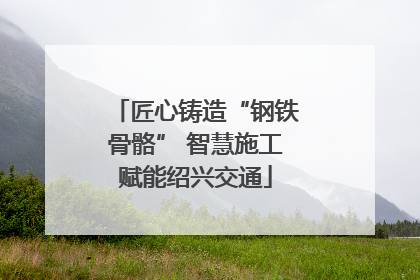 匠心铸造“钢铁骨骼” 智慧施工赋能绍兴交通