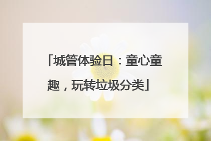 城管体验日：童心童趣，玩转垃圾分类