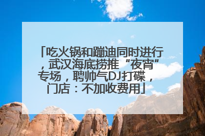 吃火锅和蹦迪同时进行，武汉海底捞推“夜宵”专场，聘帅气DJ打碟，门店：不加收费用