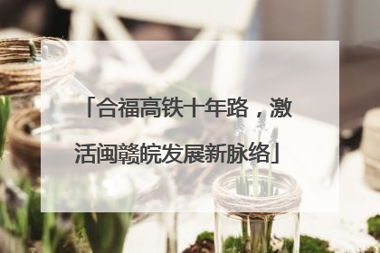 合福高铁十年路，激活闽赣皖发展新脉络