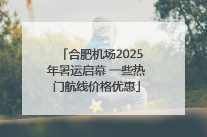 合肥机场2025年暑运启幕 一些热门航线价格优惠