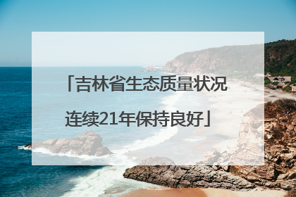 吉林省生态质量状况连续21年保持良好
