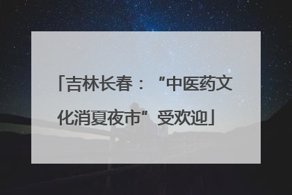 吉林长春：“中医药文化消夏夜市”受欢迎