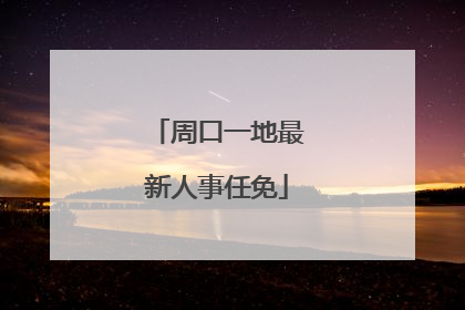 周口一地最新人事任免